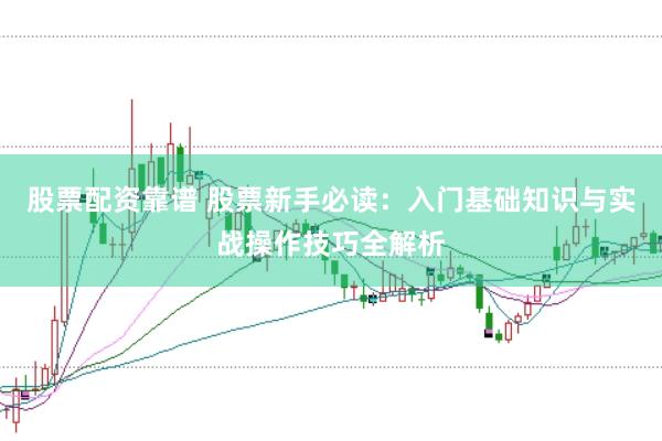 股票配资靠谱 股票新手必读：入门基础知识与实战操作技巧全解析