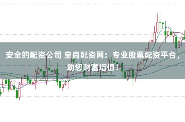 安全的配资公司 宝尚配资网：专业股票配资平台，助您财富增值！
