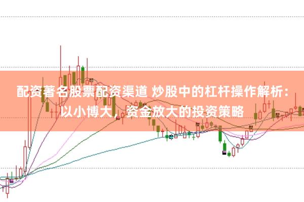 配资著名股票配资渠道 炒股中的杠杆操作解析：以小博大，资金放大的投资策略