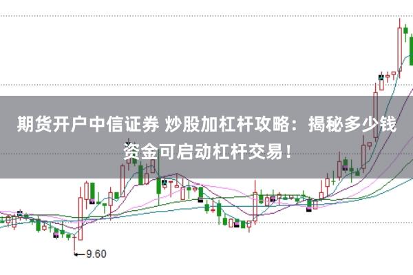 期货开户中信证券 炒股加杠杆攻略：揭秘多少钱资金可启动杠杆交易！