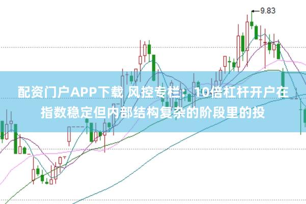 配资门户APP下载 风控专栏：10倍杠杆开户在指数稳定但内部结构复杂的阶段里的投