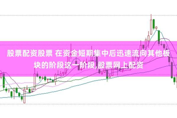 股票配资股票 在资金短期集中后迅速流向其他板块的阶段这一阶段,股票网上配资