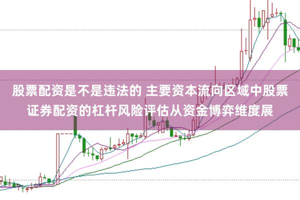 股票配资是不是违法的 主要资本流向区域中股票证券配资的杠杆风险评估从资金博弈维度展