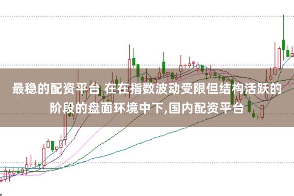 最稳的配资平台 在在指数波动受限但结构活跃的阶段的盘面环境中下,国内配资平台