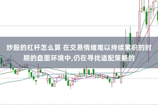 炒股的杠杆怎么算 在交易情绪难以持续累积的时期的盘面环境中,仍在寻找适配策略的