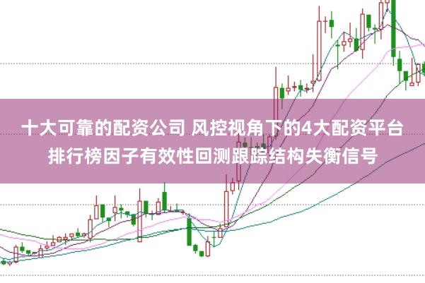 十大可靠的配资公司 风控视角下的4大配资平台排行榜因子有效性回测跟踪结构失衡信号