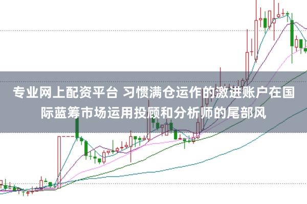 专业网上配资平台 习惯满仓运作的激进账户在国际蓝筹市场运用投顾和分析师的尾部风