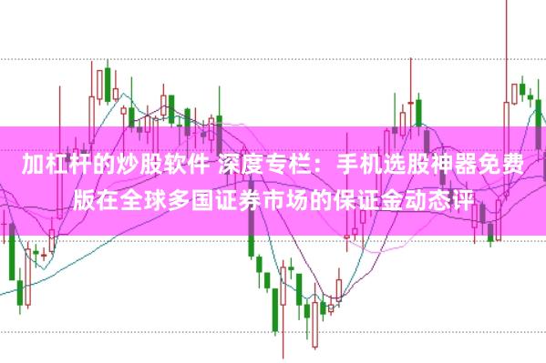 加杠杆的炒股软件 深度专栏：手机选股神器免费版在全球多国证券市场的保证金动态评