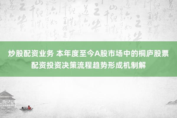 炒股配资业务 本年度至今A股市场中的桐庐股票配资投资决策流程趋势形成机制解