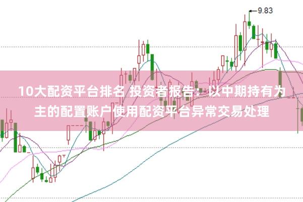 10大配资平台排名 投资者报告：以中期持有为主的配置账户使用配资平台异常交易处理