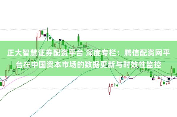 正大智慧证券配资平台 深度专栏：腾信配资网平台在中国资本市场的数据更新与时效性监控