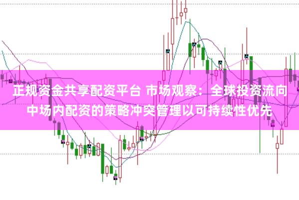正规资金共享配资平台 市场观察：全球投资流向中场内配资的策略冲突管理以可持续性优先