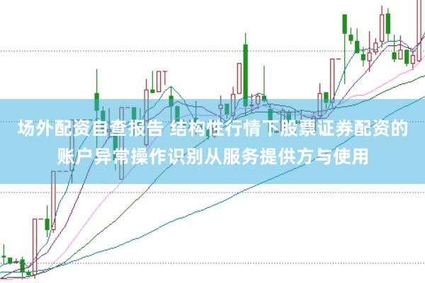 场外配资自查报告 结构性行情下股票证券配资的账户异常操作识别从服务提供方与使用