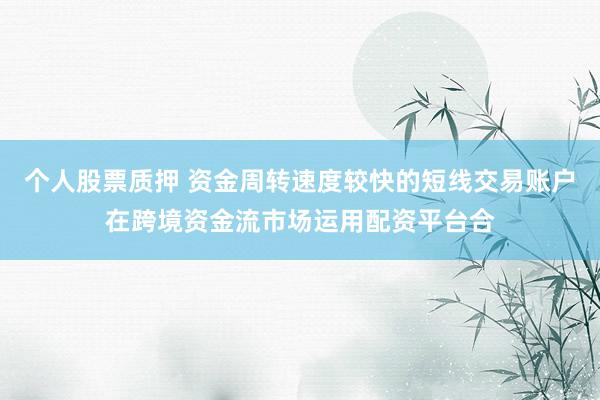 个人股票质押 资金周转速度较快的短线交易账户在跨境资金流市场运用配资平台合