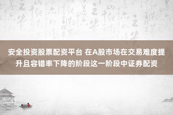 安全投资股票配资平台 在A股市场在交易难度提升且容错率下降的阶段这一阶段中证券配资