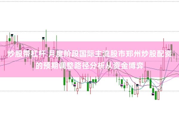 炒股带杠杆 月度阶段国际主流股市郑州炒股配资的预期调整路径分析从资金博弈