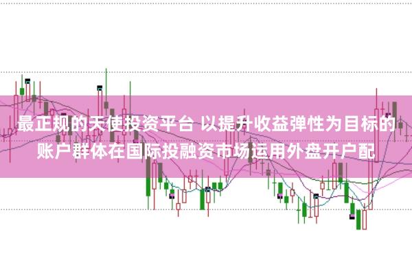 最正规的天使投资平台 以提升收益弹性为目标的账户群体在国际投融资市场运用外盘开户配