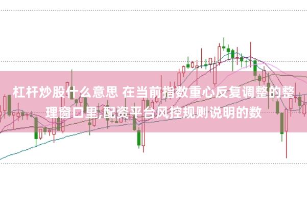杠杆炒股什么意思 在当前指数重心反复调整的整理窗口里,配资平台风控规则说明的数
