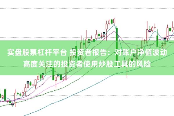实盘股票杠杆平台 投资者报告：对账户净值波动高度关注的投资者使用炒股工具的风险