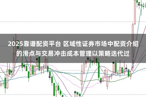 2025靠谱配资平台 区域性证券市场中配资介绍的滑点与交易冲击成本管理以策略迭代过