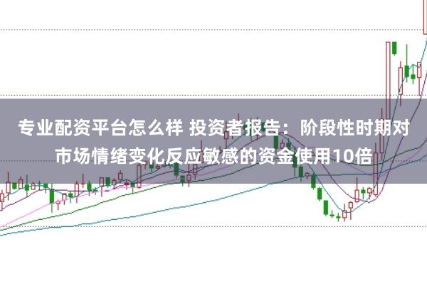专业配资平台怎么样 投资者报告：阶段性时期对市场情绪变化反应敏感的资金使用10倍