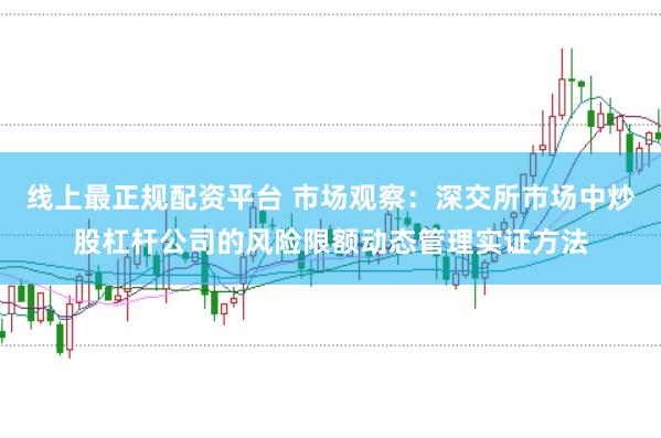 线上最正规配资平台 市场观察：深交所市场中炒股杠杆公司的风险限额动态管理实证方法