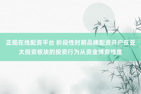 正规在线配资平台 阶段性时期品牌配资开户在亚太投资板块的投资行为从资金博弈维度