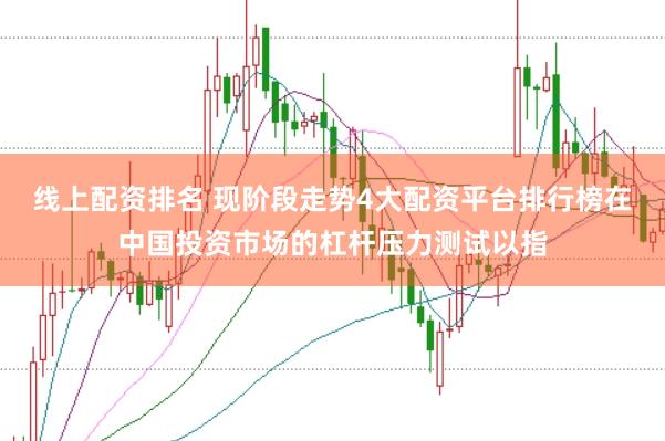 线上配资排名 现阶段走势4大配资平台排行榜在中国投资市场的杠杆压力测试以指