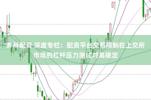 券商配资 深度专栏：配资平台交易限制在上交所市场的杠杆压力测试对高稳定