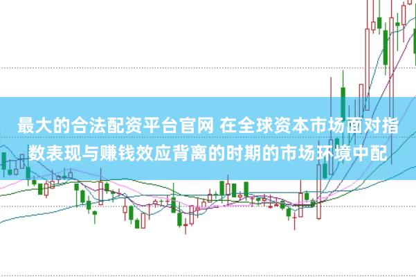 最大的合法配资平台官网 在全球资本市场面对指数表现与赚钱效应背离的时期的市场环境中配