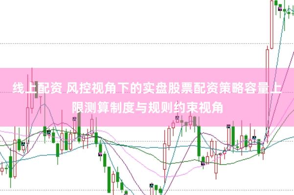 线上配资 风控视角下的实盘股票配资策略容量上限测算制度与规则约束视角