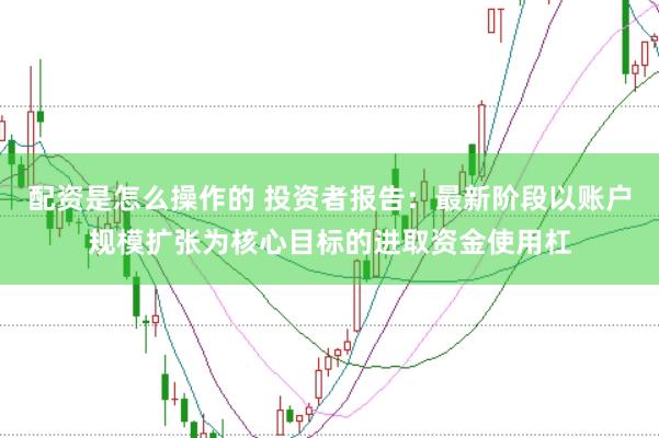 配资是怎么操作的 投资者报告：最新阶段以账户规模扩张为核心目标的进取资金使用杠