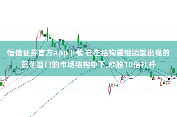 恒信证券官方app下载 在在结构重组频繁出现的震荡窗口的市场结构中下,炒股10倍杠杆