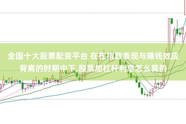 全国十大股票配资平台 在在指数表现与赚钱效应背离的时期中下,股票加杠杆利息怎么算的