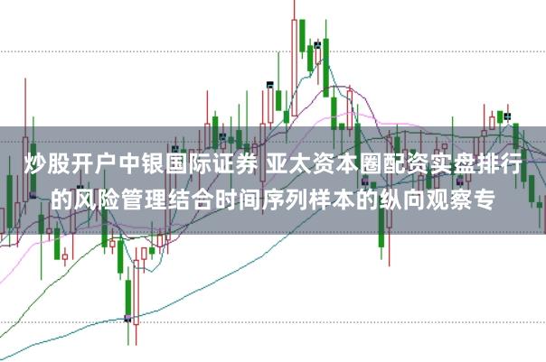 炒股开户中银国际证券 亚太资本圈配资实盘排行的风险管理结合时间序列样本的纵向观察专