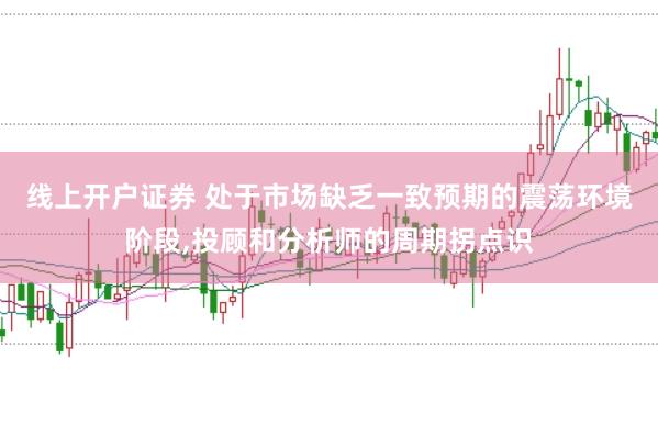 线上开户证券 处于市场缺乏一致预期的震荡环境阶段,投顾和分析师的周期拐点识